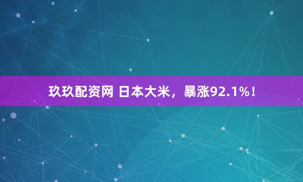 玖玖配资网 日本大米，暴涨92.1%！