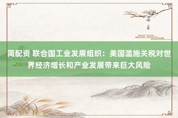 简配资 联合国工业发展组织：美国滥施关税对世界经济增长和产业发展带来巨大风险