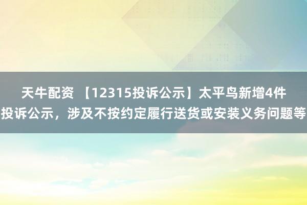 天牛配资 【12315投诉公示】太平鸟新增4件投诉公示，涉及不按约定履行送货或安装义务问题等