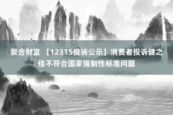 聚合财富 【12315投诉公示】消费者投诉健之佳不符合国家强制性标准问题
