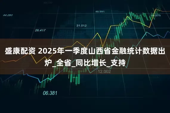 盛康配资 2025年一季度山西省金融统计数据出炉_全省_同比增长_支持