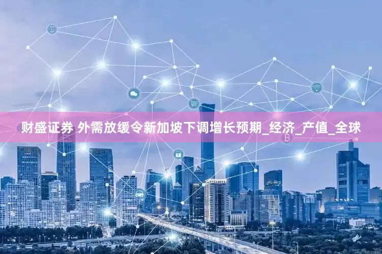 财盛证券 外需放缓令新加坡下调增长预期_经济_产值_全球