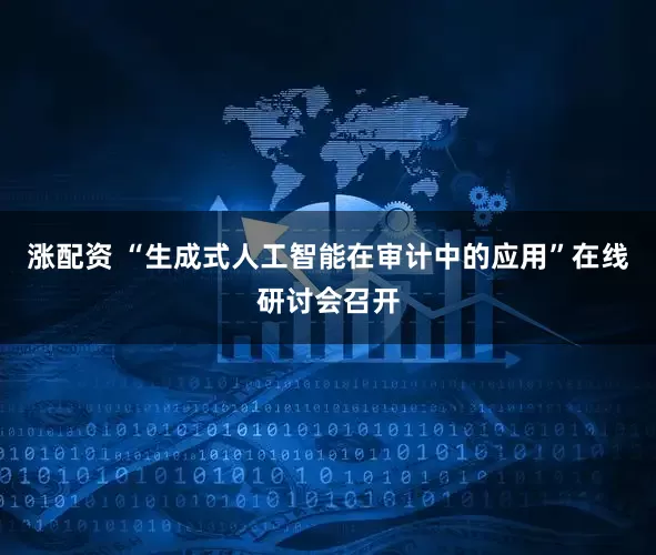 涨配资 “生成式人工智能在审计中的应用”在线研讨会召开