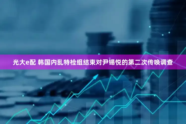 光大e配 韩国内乱特检组结束对尹锡悦的第二次传唤调查