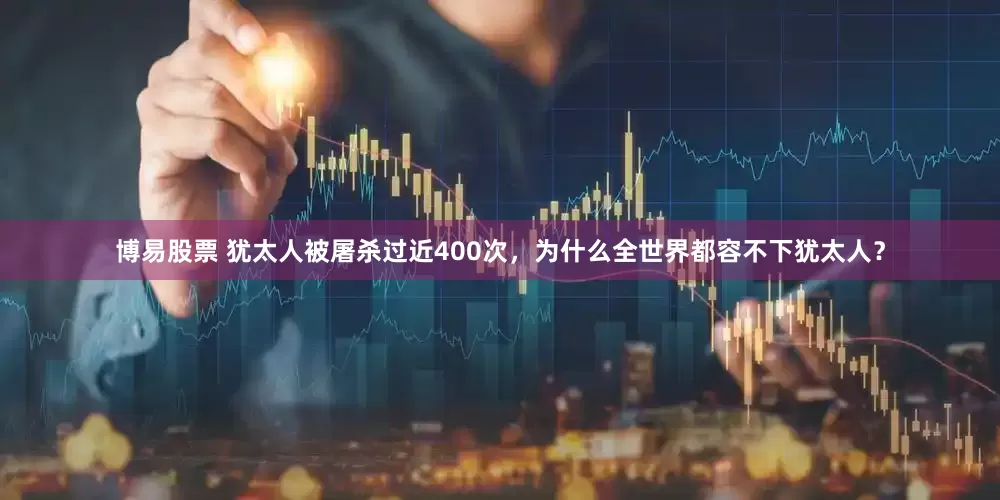 博易股票 犹太人被屠杀过近400次，为什么全世界都容不下犹太人？