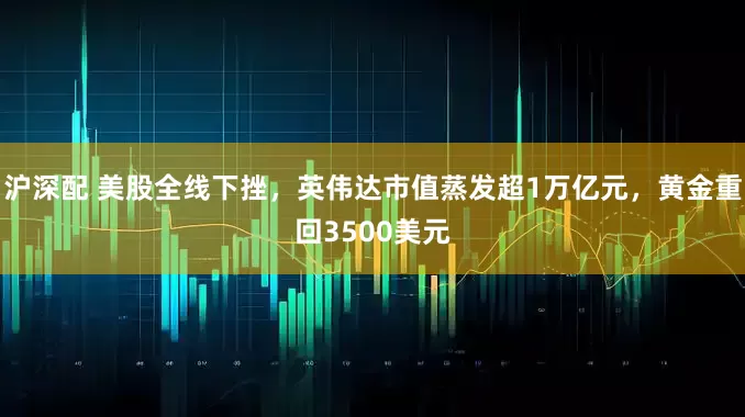沪深配 美股全线下挫，英伟达市值蒸发超1万亿元，黄金重回3500美元
