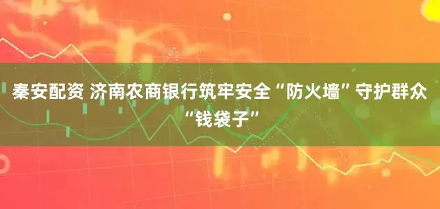 秦安配资 济南农商银行筑牢安全“防火墙”守护群众“钱袋子”