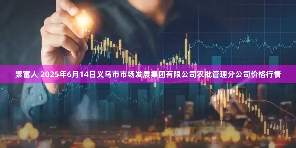 聚富人 2025年6月14日义乌市市场发展集团有限公司农批管理分公司价格行情