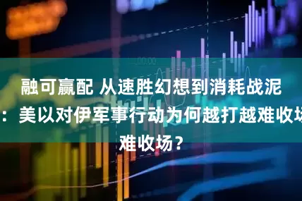 融可赢配 从速胜幻想到消耗战泥潭：美以对伊军事行动为何越打越难收场？