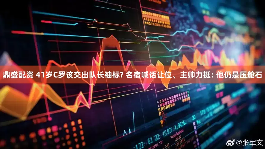 鼎盛配资 41岁C罗该交出队长袖标? 名宿喊话让位、主帅力挺: 他仍是压舱石